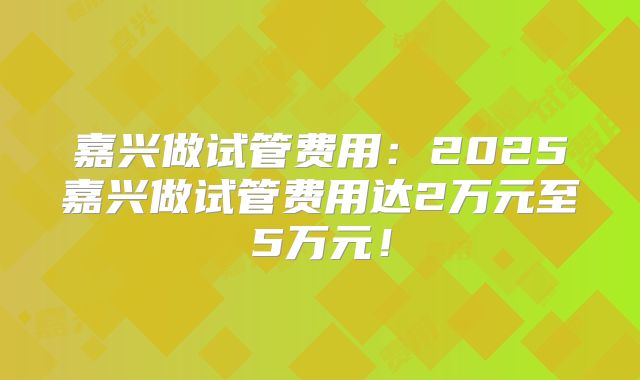 嘉兴做试管费用:2025嘉兴做试管费用达2万元至5万元!