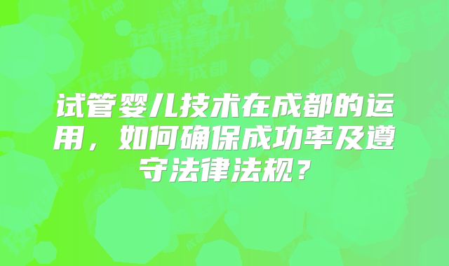 试管婴儿技术在成都的运用，如何确保成功率及遵守法律法规？