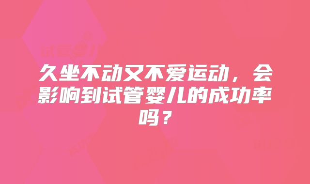 久坐不动又不爱运动,会影响到试管婴儿的成功率吗?