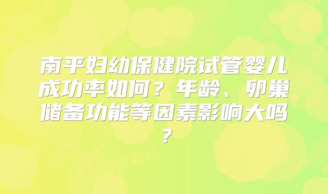南平妇幼保健院试管婴儿成功率如何？年龄、卵巢储备功能等因素影响大吗？
