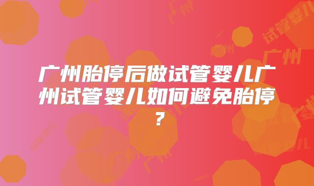 广州胎停后做试管婴儿广州试管婴儿如何避免胎停？
