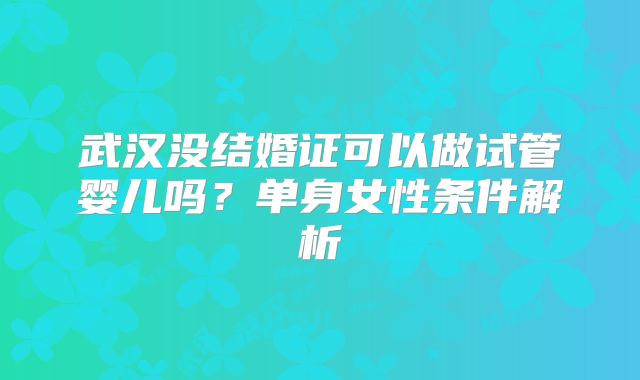 武汉没结婚证可以做试管婴儿吗?单身女性条件解析