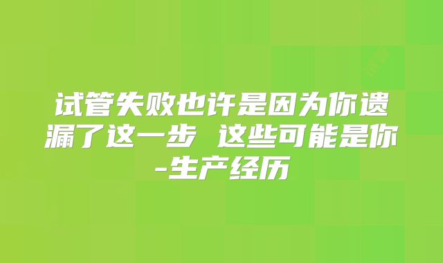 试管失败也许是因为你遗漏了这一步 这些可能是你-生产经历