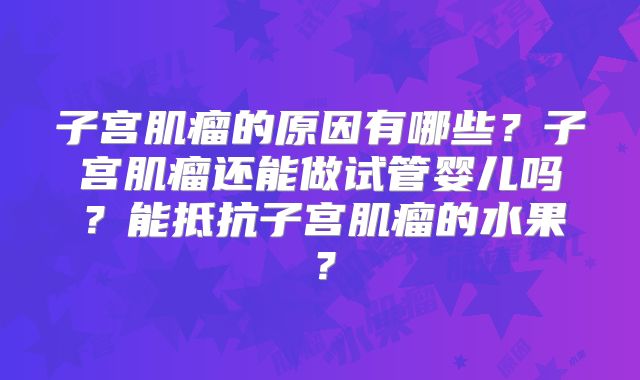 子宫肌瘤的原因有哪些？子宫肌瘤还能做试管婴儿吗？能抵抗子宫肌瘤的水果？
