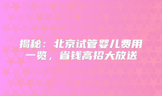 揭秘:北京试管婴儿费用一览,省钱高招大放送