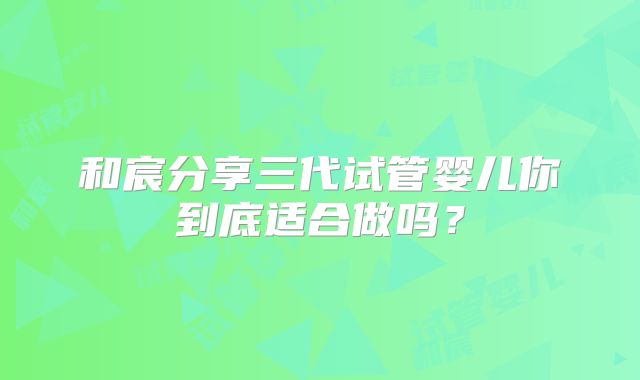 和宸分享三代试管婴儿你到底适合做吗？
