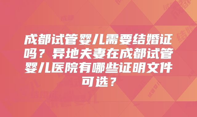 成都试管婴儿需要结婚证吗？异地夫妻在成都试管婴儿医院有哪些证明文件可选？