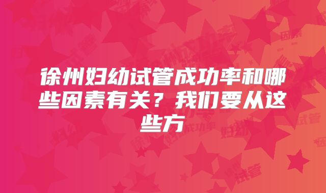 徐州妇幼试管成功率和哪些因素有关?我们要从这些方