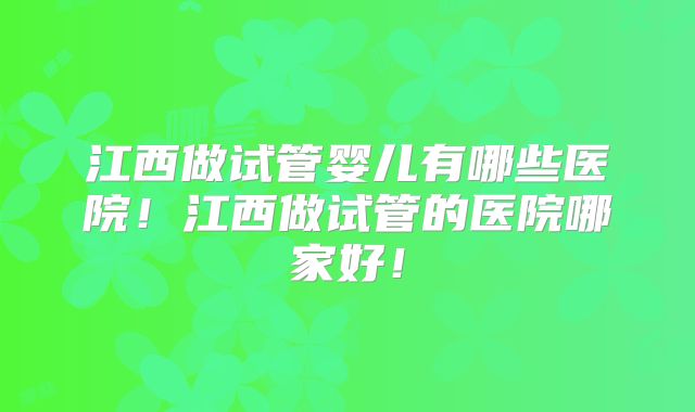 江西做试管婴儿有哪些医院！江西做试管的医院哪家好！