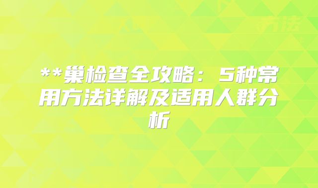 **巢检查全攻略:5种常用方法详解及适用人群分析