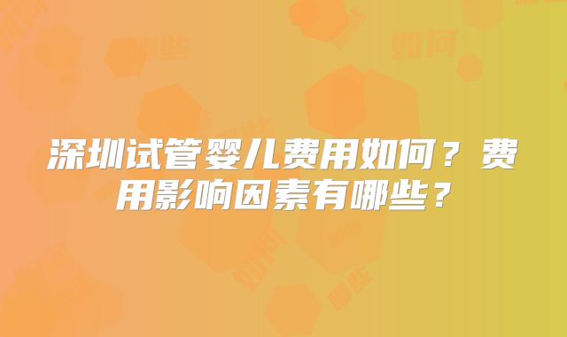 深圳试管婴儿费用如何？费用影响因素有哪些？