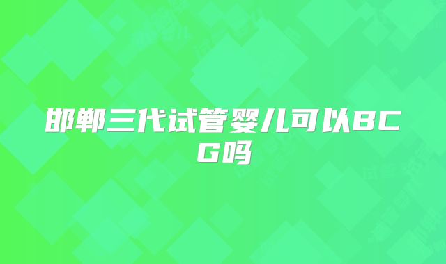 邯郸三代试管婴儿可以BCG吗