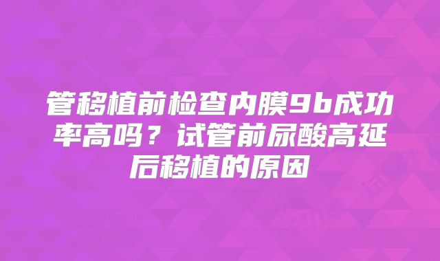 管移植前检查内膜9b成功率高吗？试管前尿酸高延后移植的原因