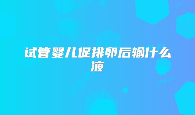 试管婴儿促排卵后输什么液