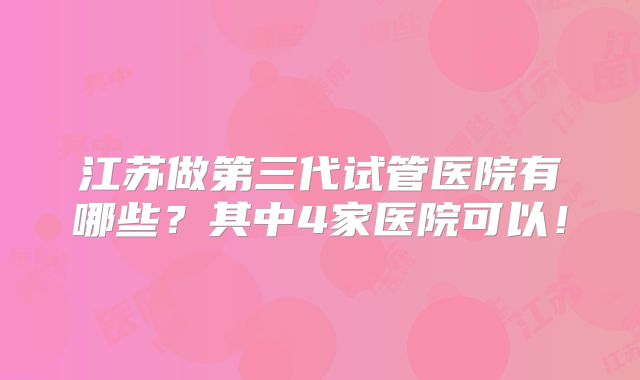 江苏做第三代试管医院有哪些？其中4家医院可以！