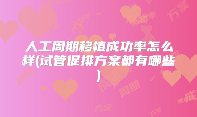 人工周期移植成功率怎么样(试管促排方案都有哪些)