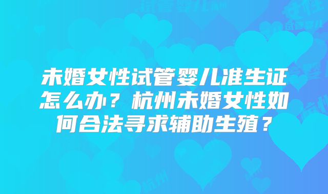 未婚女性试管婴儿准生证怎么办？杭州未婚女性如何合法寻求辅助生殖？