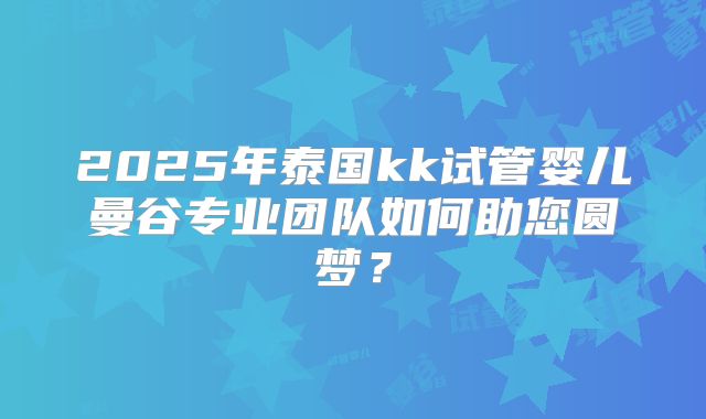 2025年泰国kk试管婴儿曼谷专业团队如何助您圆梦?