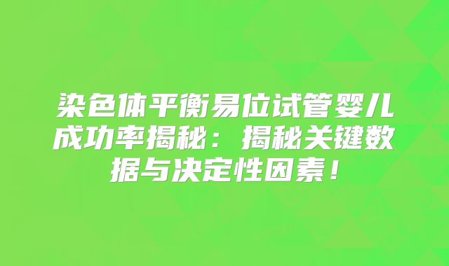 染色体平衡易位试管婴儿成功率揭秘：揭秘关键数据与决定性因素！
