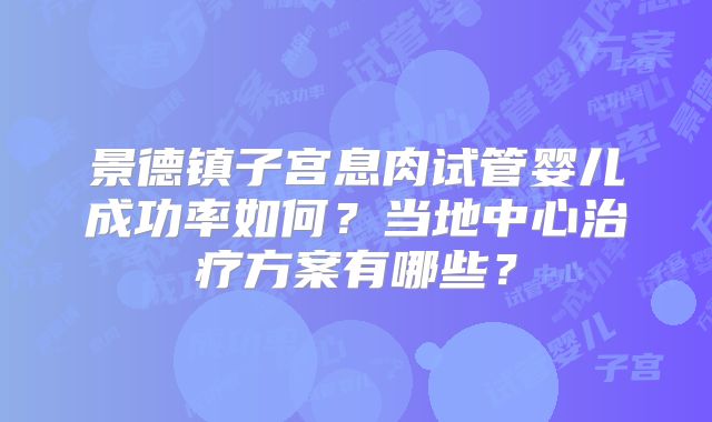 景德镇子宫息肉试管婴儿成功率如何?当地中心治疗方案有哪些?