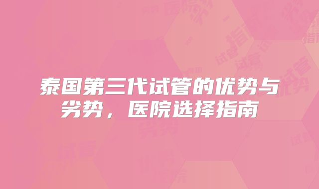 泰国第三代试管的优势与劣势,医院选择指南