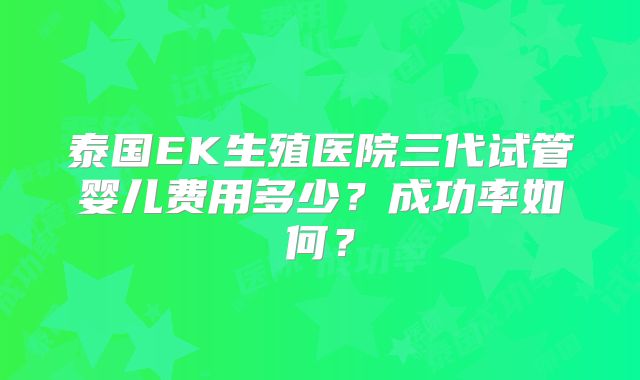 泰国EK生殖医院三代试管婴儿费用多少？成功率如何？