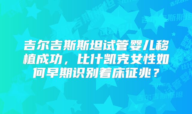 吉尔吉斯斯坦试管婴儿移植成功,比什凯克女性如何早期识别着床征兆?