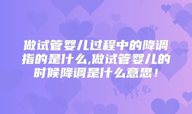 做试管婴儿过程中的降调指的是什么,做试管婴儿的时候降调是什么意思!