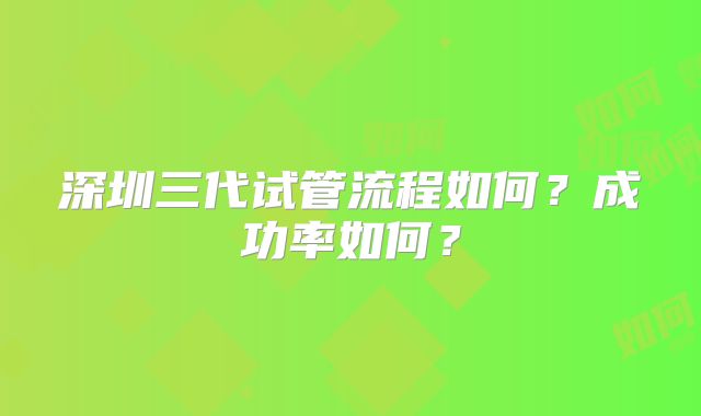 深圳三代试管流程如何?成功率如何?