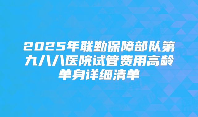 2025年联勤保障部队第九八八医院试管费用高龄单身详细清单