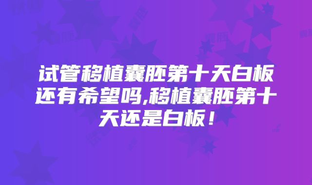 试管移植囊胚第十天白板还有希望吗,移植囊胚第十天还是白板!