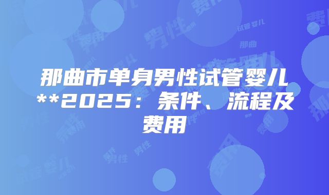 那曲市单身男性试管婴儿**2025：条件、流程及费用