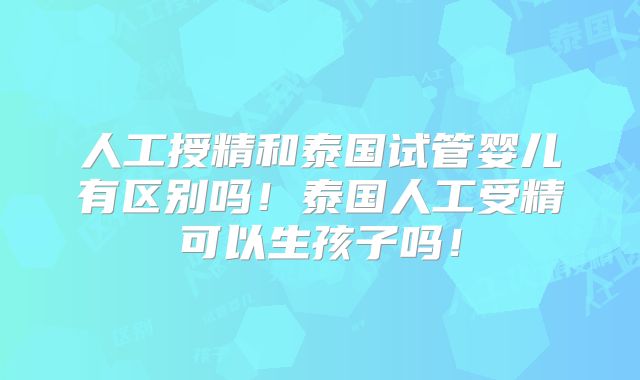 人工授精和泰国试管婴儿有区别吗！泰国人工受精可以生孩子吗！