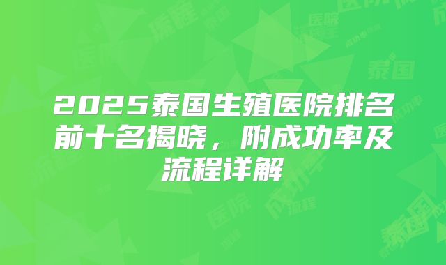 2025泰国生殖医院排名前十名揭晓,附成功率及流程详解