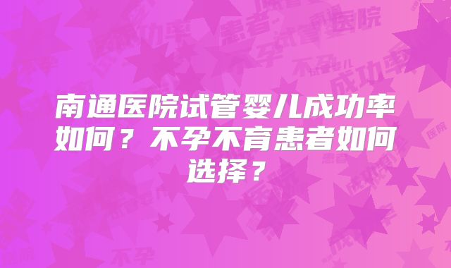 南通医院试管婴儿成功率如何？不孕不育患者如何选择？