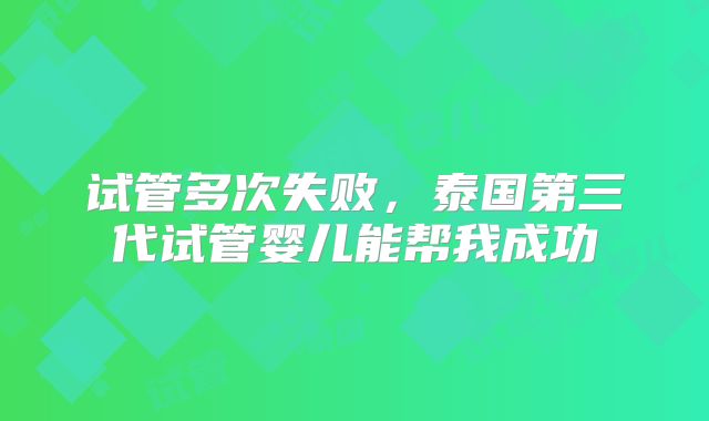 试管多次失败,泰国第三代试管婴儿能帮我成功