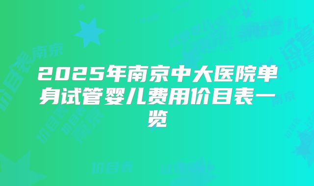 2025年南京中大医院单身试管婴儿费用价目表一览