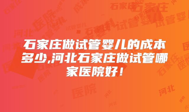 石家庄做试管婴儿的成本多少,河北石家庄做试管哪家医院好!