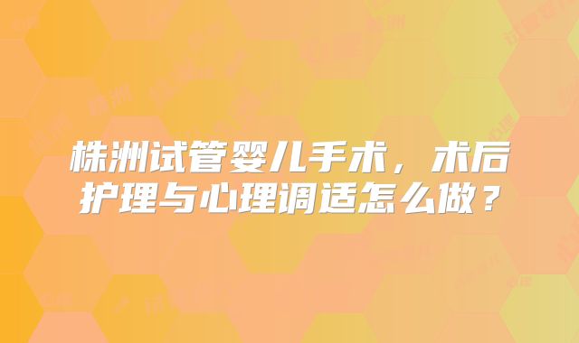 株洲试管婴儿手术，术后护理与心理调适怎么做？