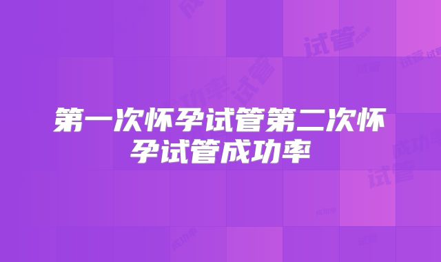 第一次怀孕试管第二次怀孕试管成功率