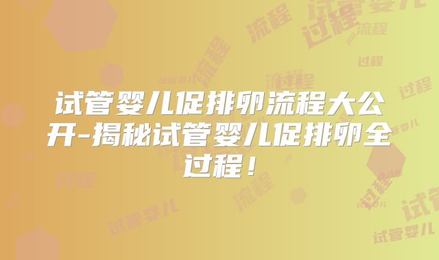 试管婴儿促排卵流程大公开-揭秘试管婴儿促排卵全过程!