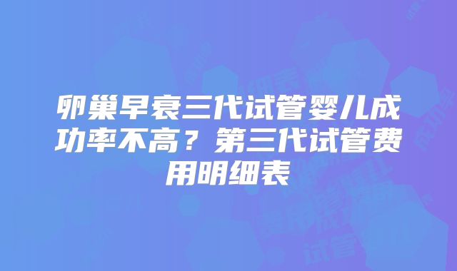 卵巢早衰三代试管婴儿成功率不高?第三代试管费用明细表
