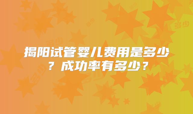 揭阳试管婴儿费用是多少?成功率有多少?