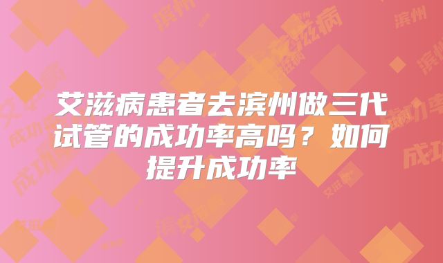 艾滋病患者去滨州做三代试管的成功率高吗？如何提升成功率