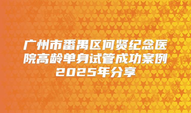 广州市番禺区何贤纪念医院高龄单身试管成功案例2025年分享