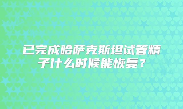 已完成哈萨克斯坦试管精子什么时候能恢复?