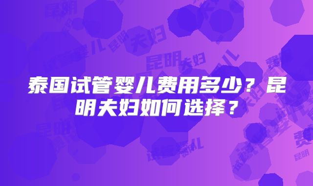 泰国试管婴儿费用多少?昆明夫妇如何选择?