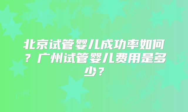 北京试管婴儿成功率如何？广州试管婴儿费用是多少？