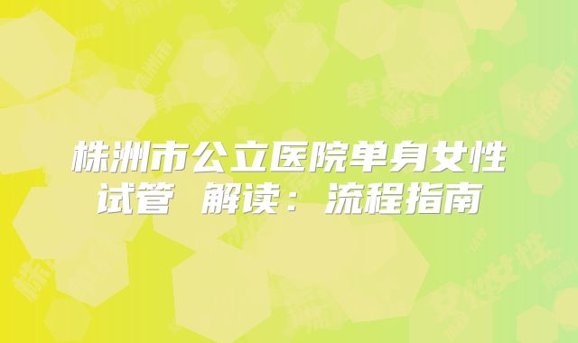 株洲市公立医院单身女性试管 解读：流程指南