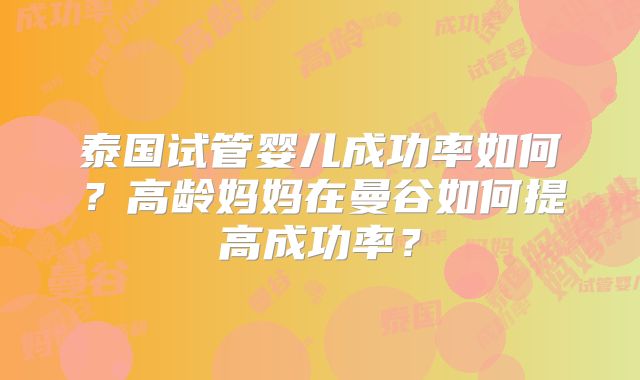 泰国试管婴儿成功率如何？高龄妈妈在曼谷如何提高成功率？